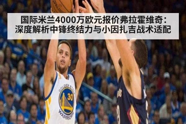 国际米兰4000万欧元报价弗拉霍维奇：深度解析中锋终结力与小因扎吉战术适配