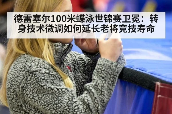 德雷塞尔100米蝶泳世锦赛卫冕：转身技术微调如何延长老将竞技寿命