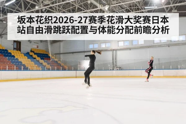 坂本花织2026-27赛季花滑大奖赛日本站自由滑跳跃配置与体能分配前瞻分析